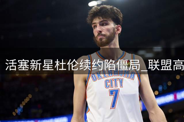 活塞新星杜伦续约陷僵局 联盟高管对其顶薪前景分歧明显